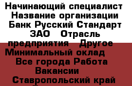 Начинающий специалист › Название организации ­ Банк Русский Стандарт, ЗАО › Отрасль предприятия ­ Другое › Минимальный оклад ­ 1 - Все города Работа » Вакансии   . Ставропольский край,Лермонтов г.